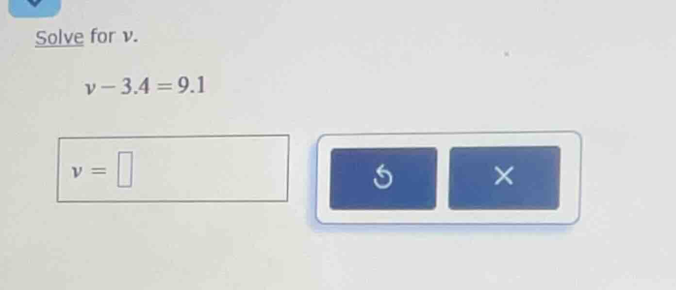 solve for v. v - 3.4 = 9.1 v =