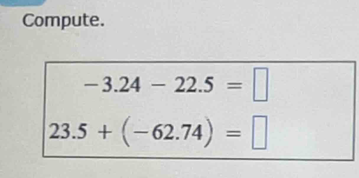 compute. $-3.24 - 22.5 = square$ $23.5 + (-62.74) = square$