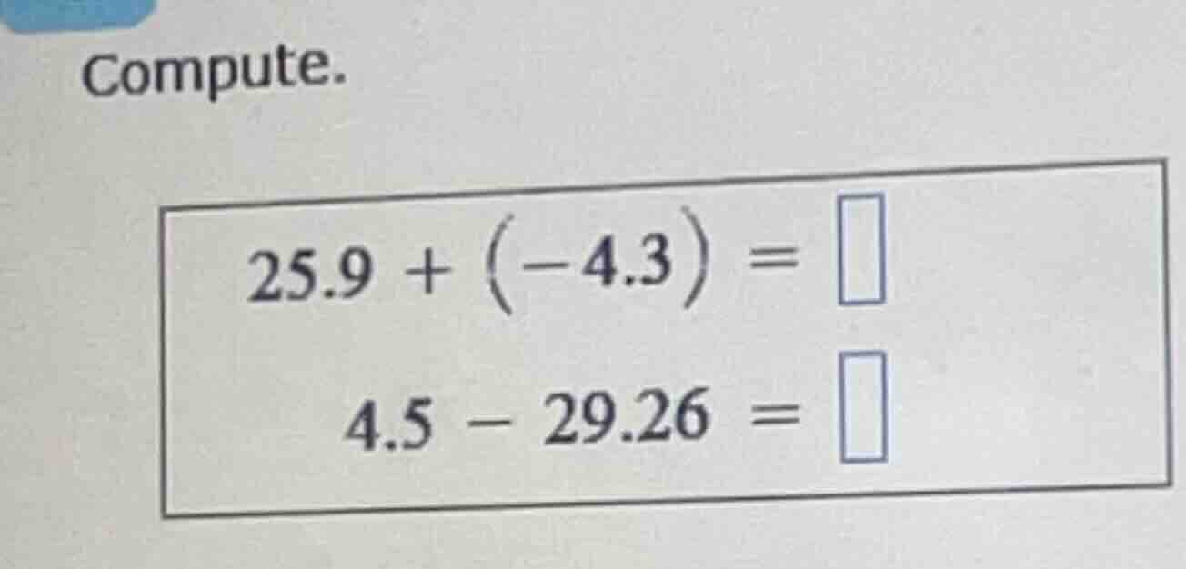 compute. $25.9 + (-4.3) = \\square$ $4.5 - 29.26 = \\square$