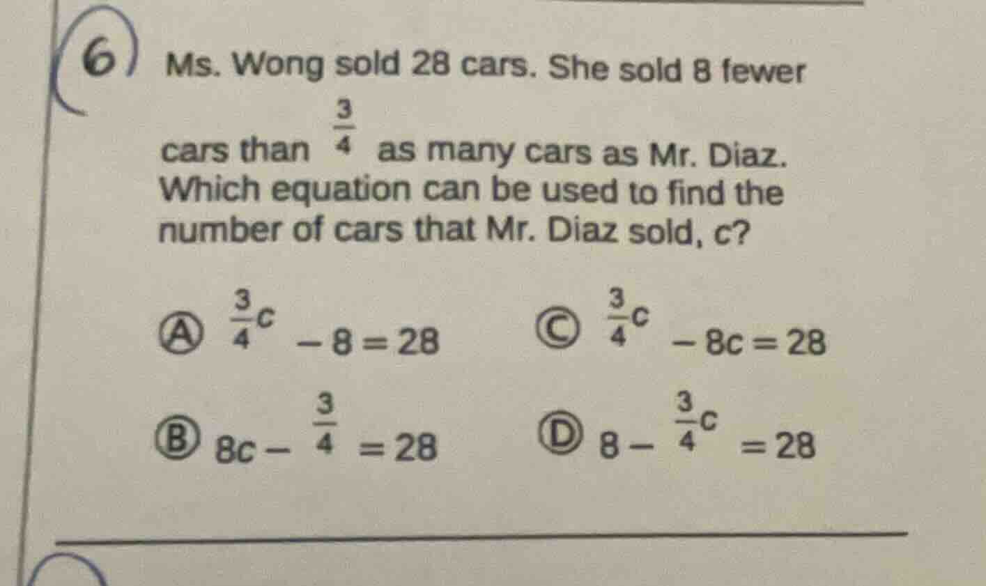 6 ms. wong sold 28 cars. she sold 8 fewer cars than \\(\frac{3}{4}\\) a…