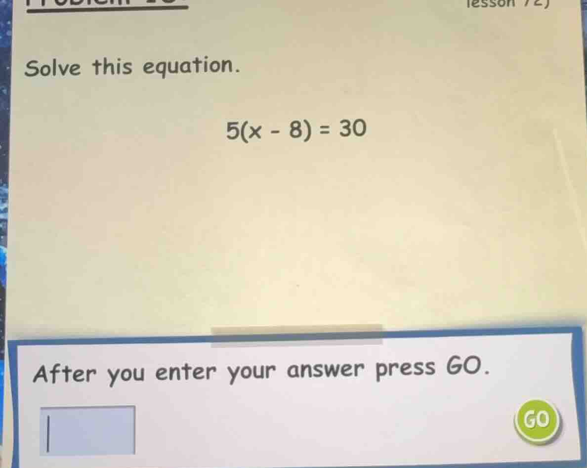 solve this equation. 5(x - 8) = 30 after you enter your answer press go.