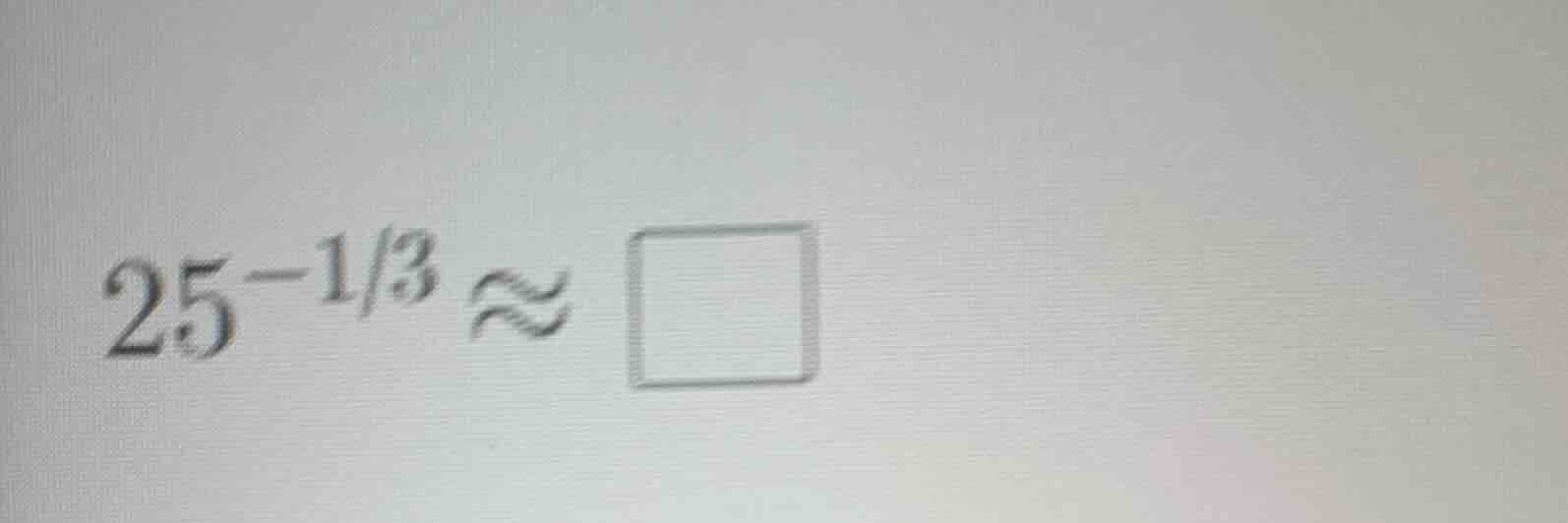 25^{-1/3} \\approx \\square
