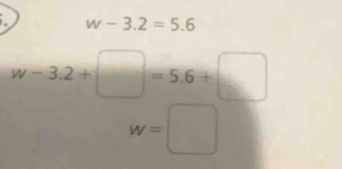 5. w - 3.2 = 5.6 w - 3.2 + \\square = 5.6 + \\square w = \\square
