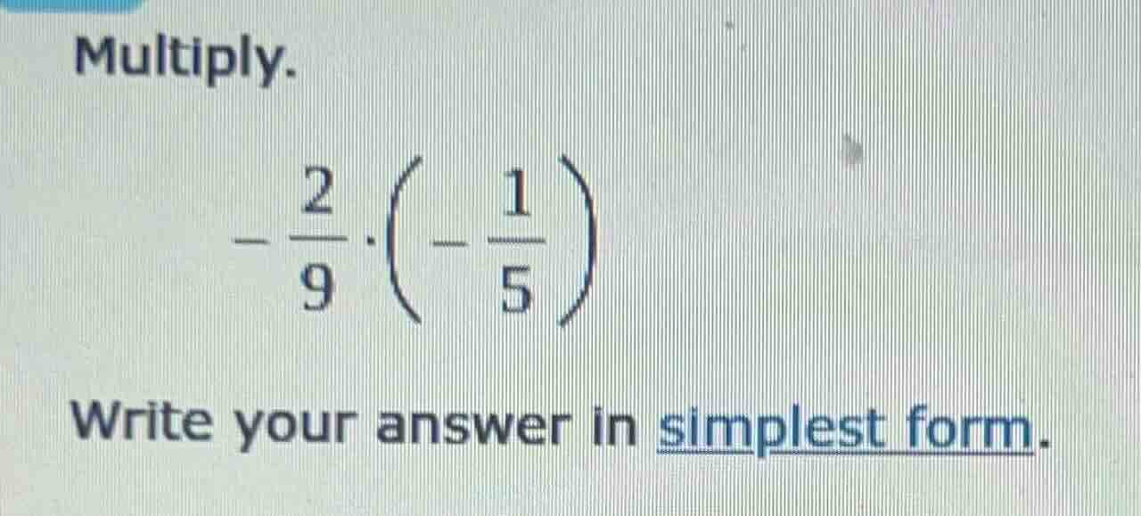 multiply. $-dfrac{2}{9} cdot left(-dfrac{1}{5} ight)$ write your answer…