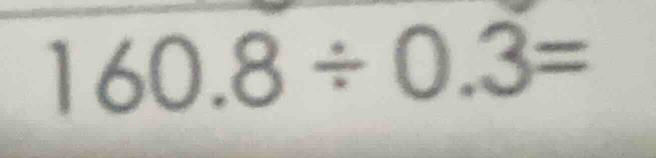 160.8 ÷ 0.3 =