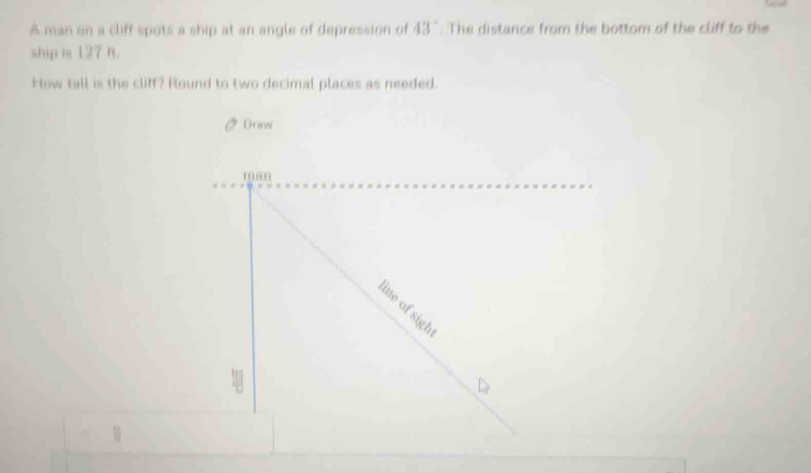 a man on a cliff spots a ship at an angle of depression of 43°. the dis…