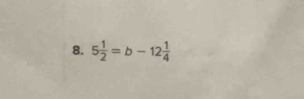 8. $5\frac{1}{2}=b - 12\frac{1}{4}$