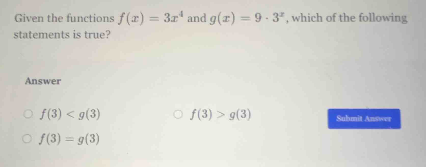 given the functions $f(x) = 3x^4$ and $g(x) = 9 \\cdot 3^x$, which of t…
