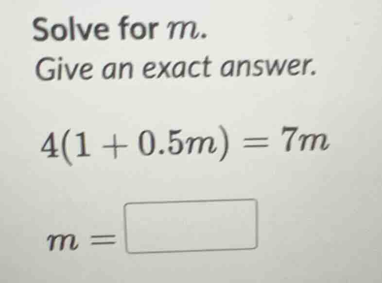 solve for m. give an exact answer. 4(1 + 0.5m) = 7m m =