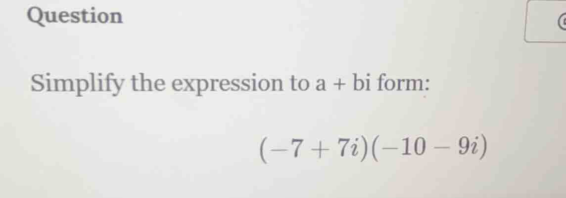 question simplify the expression to a + bi form: (-7 + 7i)(-10 - 9i)