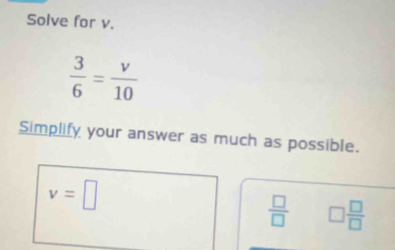 solve for v.\\(\\frac{3}{6} = \\frac{v}{10}\\)\ simplify your answer as…