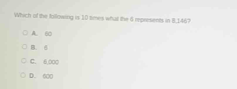 which of the following is 10 times what the 6 represents in 8,146? a. 6…