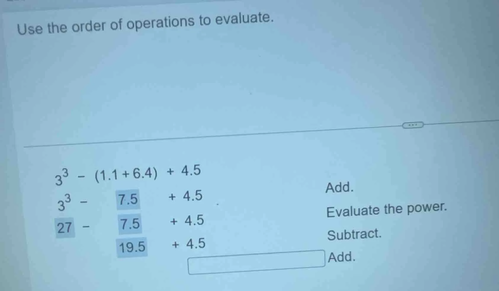 use the order of operations to evaluate. $3^3 - (1.1 + 6.4) + 4.5$ $3^3…