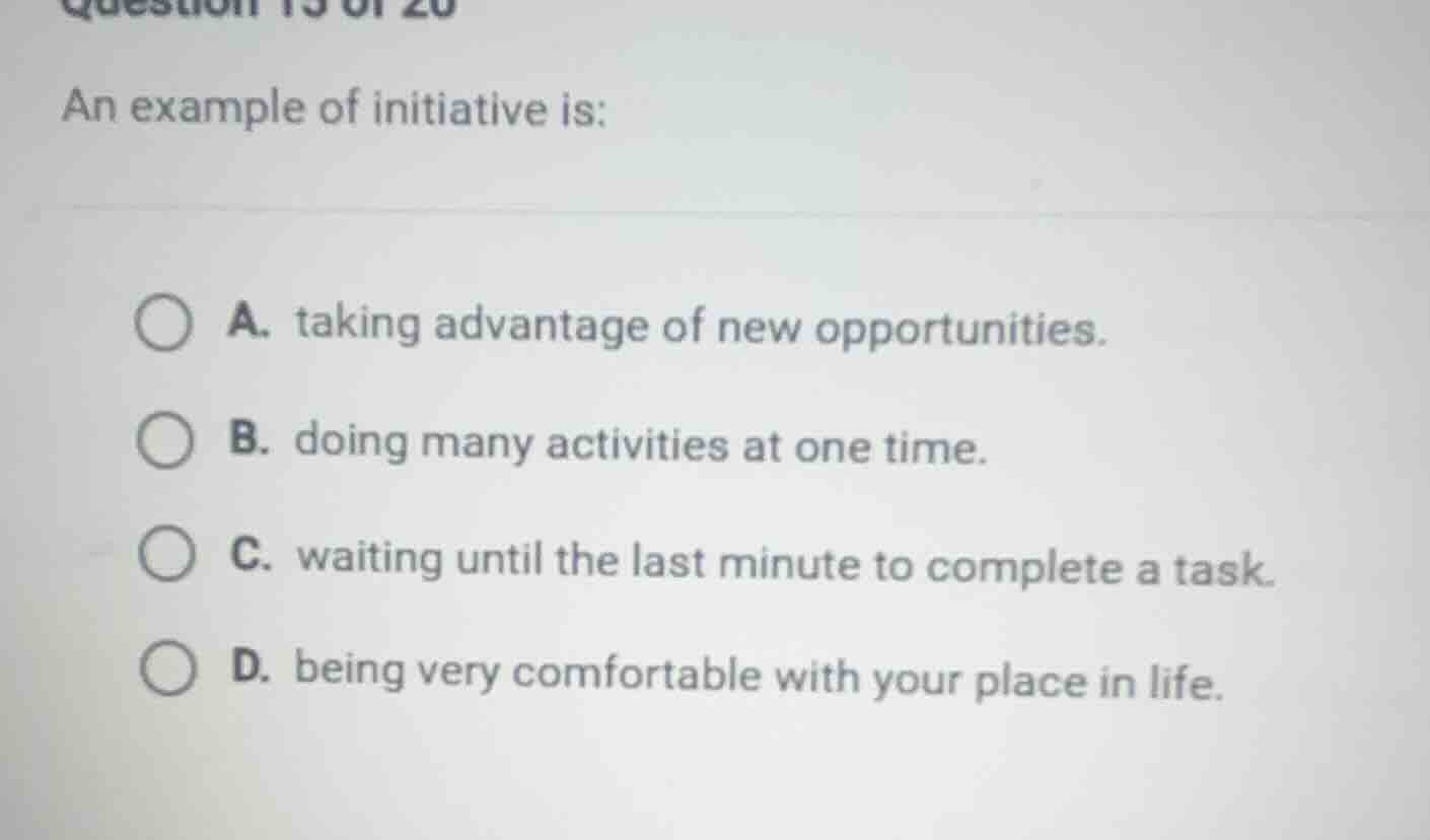 question 15 of 20 an example of initiative is: a. taking advantage of n…
