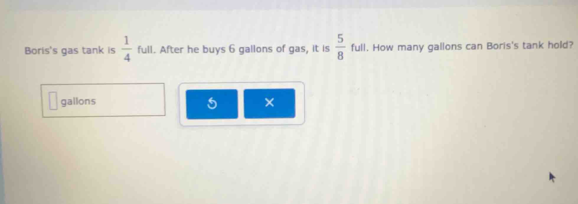 boriss gas tank is \\(\\frac{1}{4}\\) full. after he buys 6 gallons of …