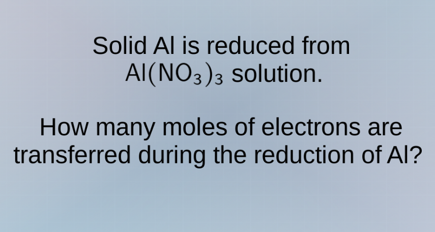 solid al is reduced from al(no₃)₃ solution. how many moles of electrons…