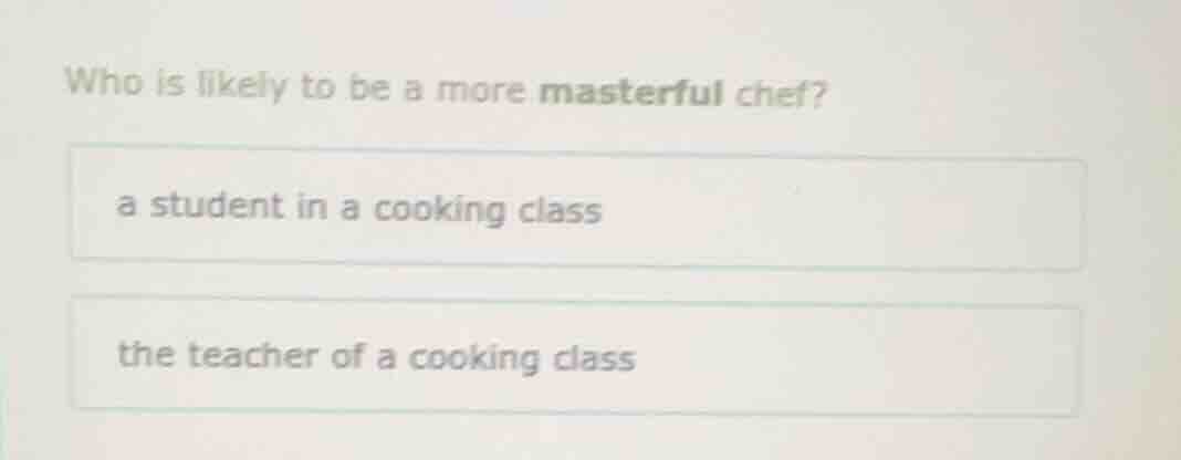 who is likely to be a more masterful chef? a student in a cooking class…