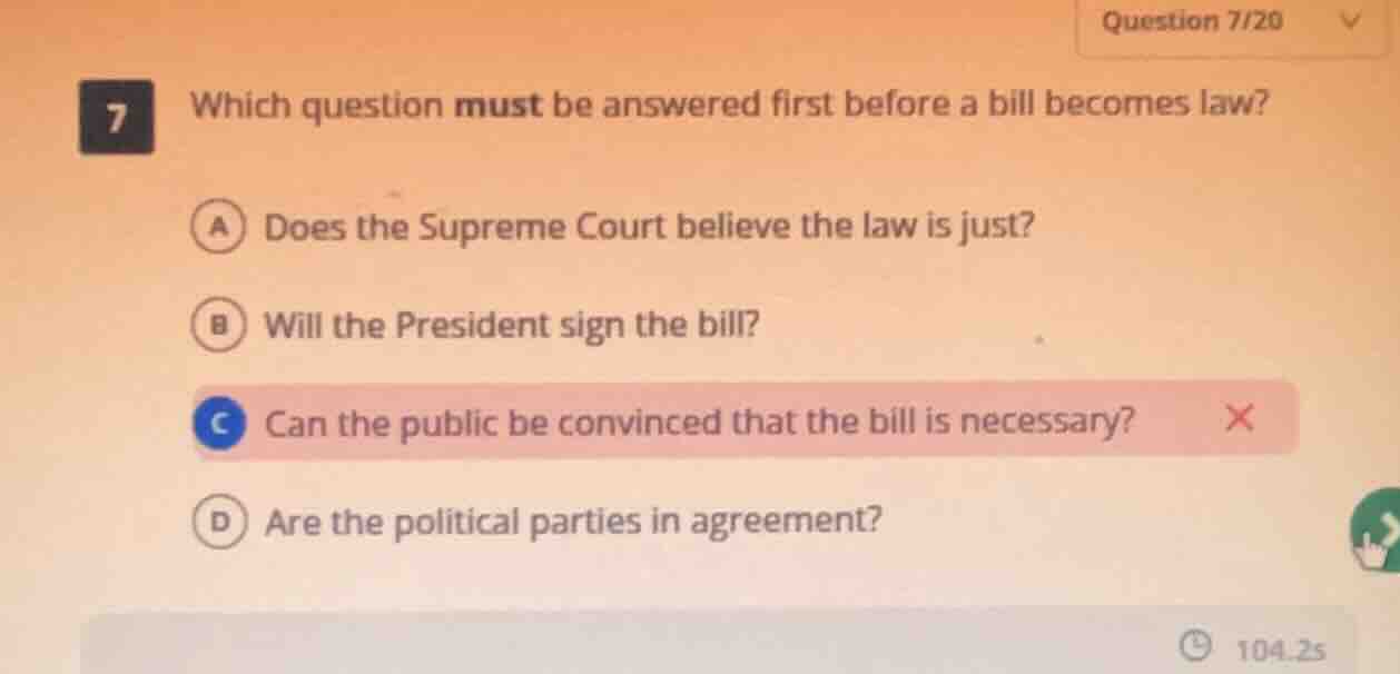 7 which question must be answered first before a bill becomes law? a does the supreme court believe the law is just? b will the president sign the bill? c can the public be convinced that the bill is necessary? d are the political parties in agreement?
