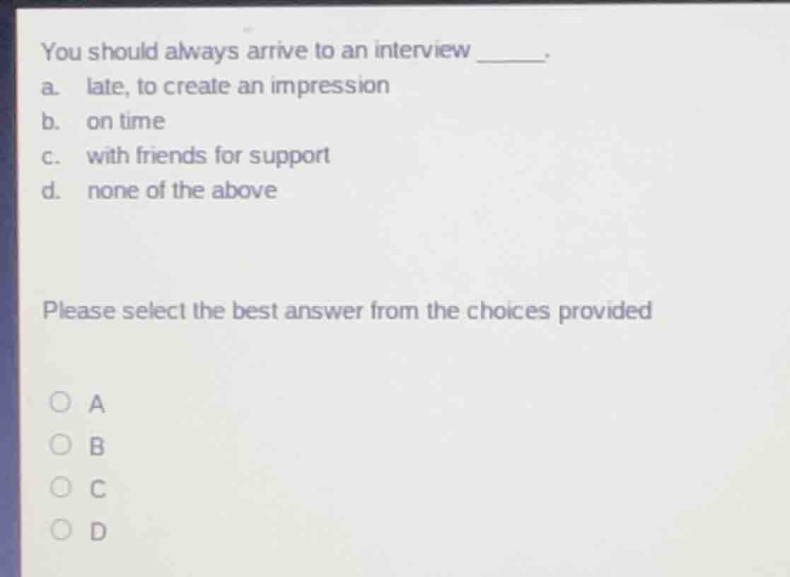 you should always arrive to an interview ______. a. late, to create an …
