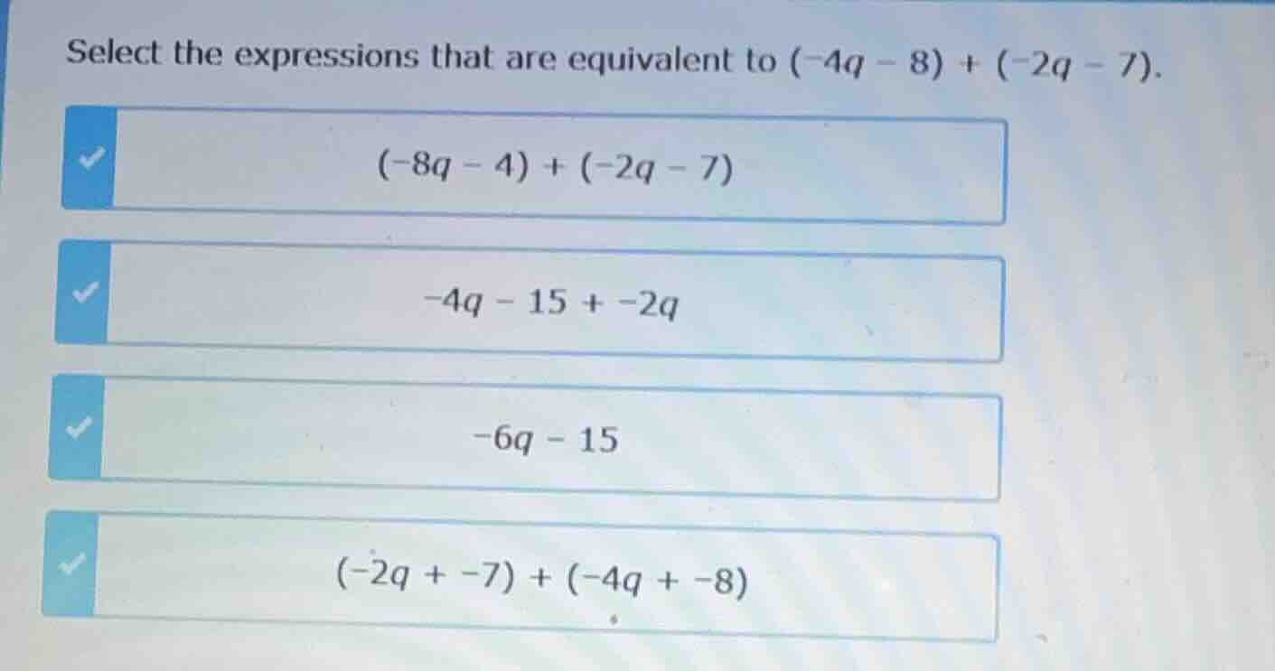 select the expressions that are equivalent to $(-4q - 8) + (-2q - 7)$. …