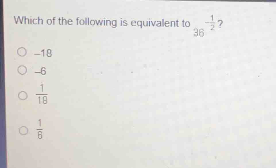 which of the following is equivalent to $36^{-\frac{1}{2}}$? -18 -6 $\f…