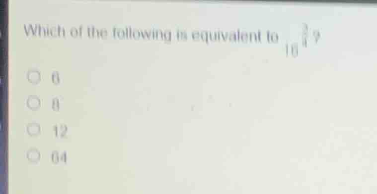 which of the following is equivalent to ( 16^{\frac{3}{4}} )? ○ 6 ○ 8 ○…