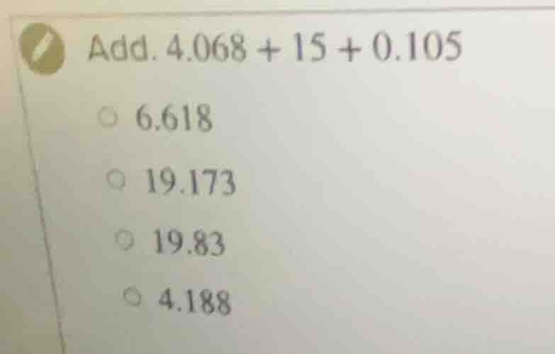 add. 4.068 + 15 + 0.105 6.618 19.173 19.83 4.188