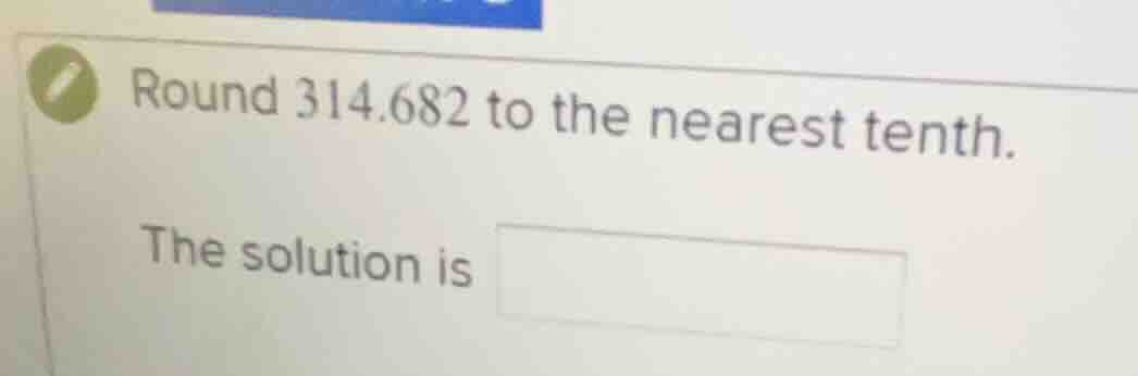 round 314.682 to the nearest tenth. the solution is