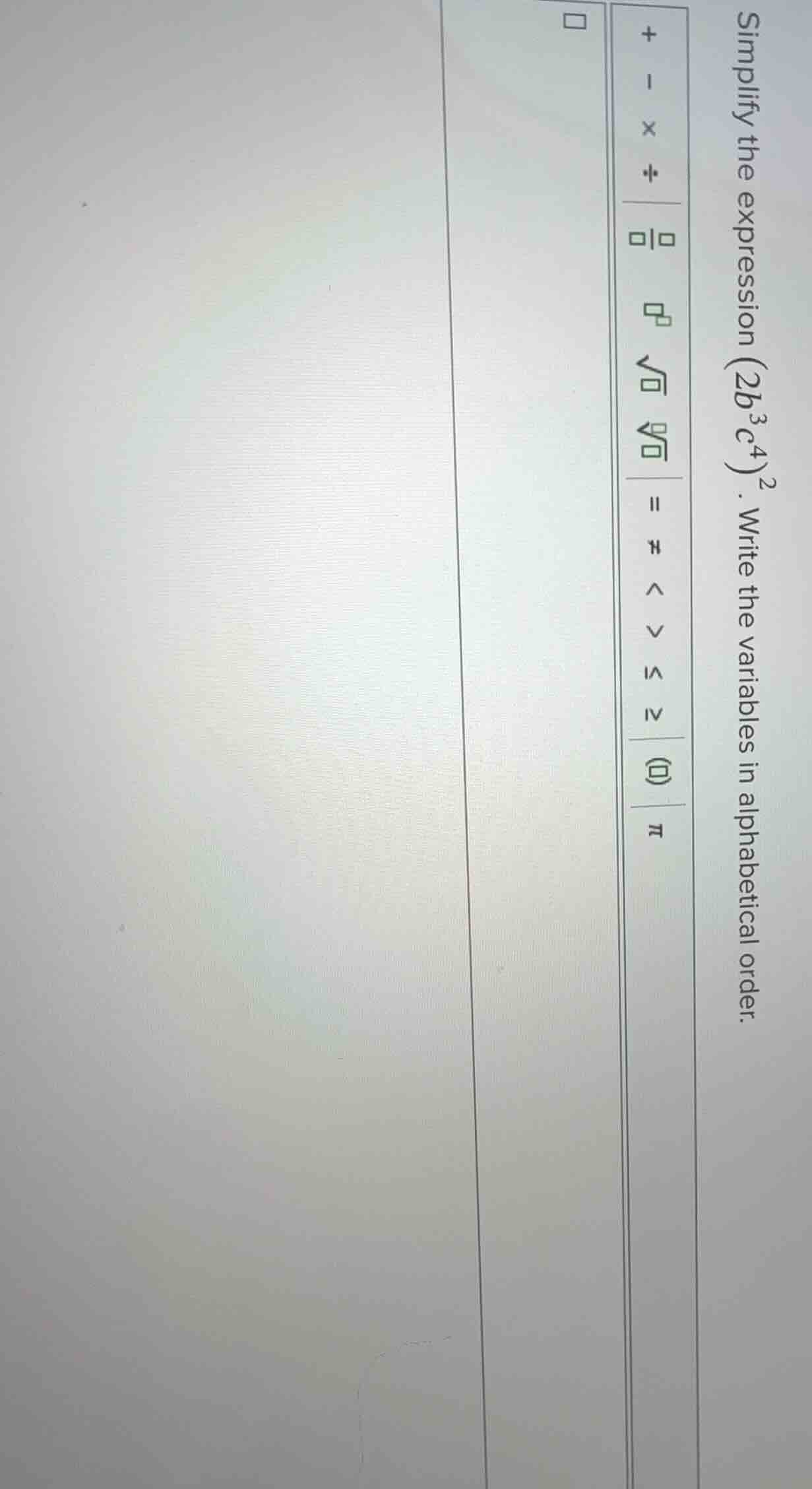 simplify the expression ((2b^{3}c^{4})^{2}). write the variables in alp…