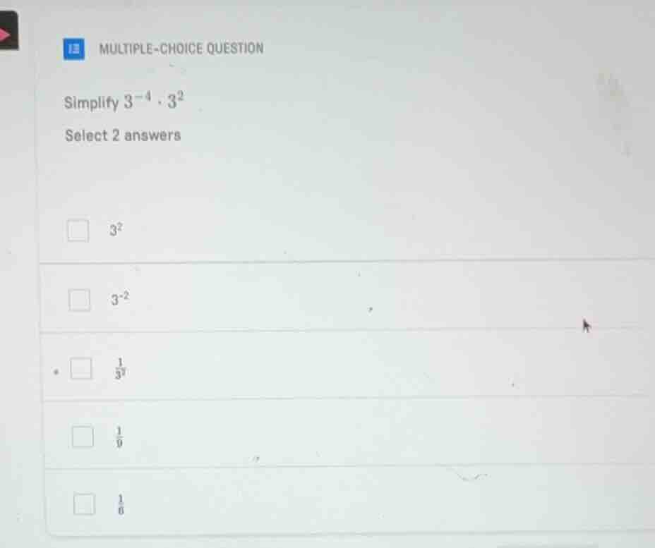 multiple-choice question simplify $3^{-4} \\cdot 3^{2}$ select 2 answer…