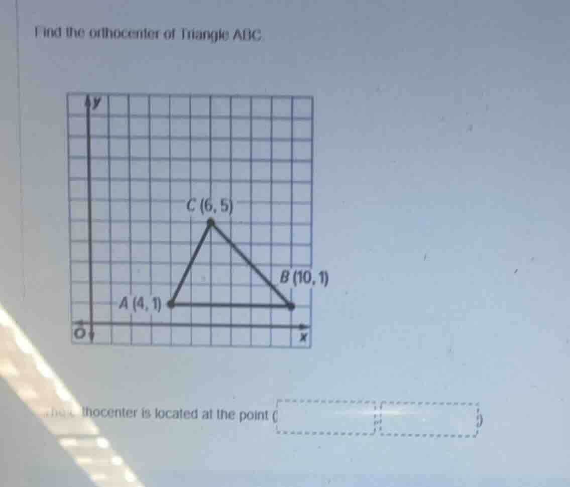 find the orthocenter of triangle abc c (6,5) b (10,1) a (4,1) the ortho…