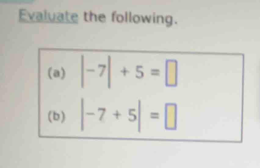 evaluate the following. (a) \\(|-7| + 5 = \\square\\) (b) \\(|-7 + 5| =…