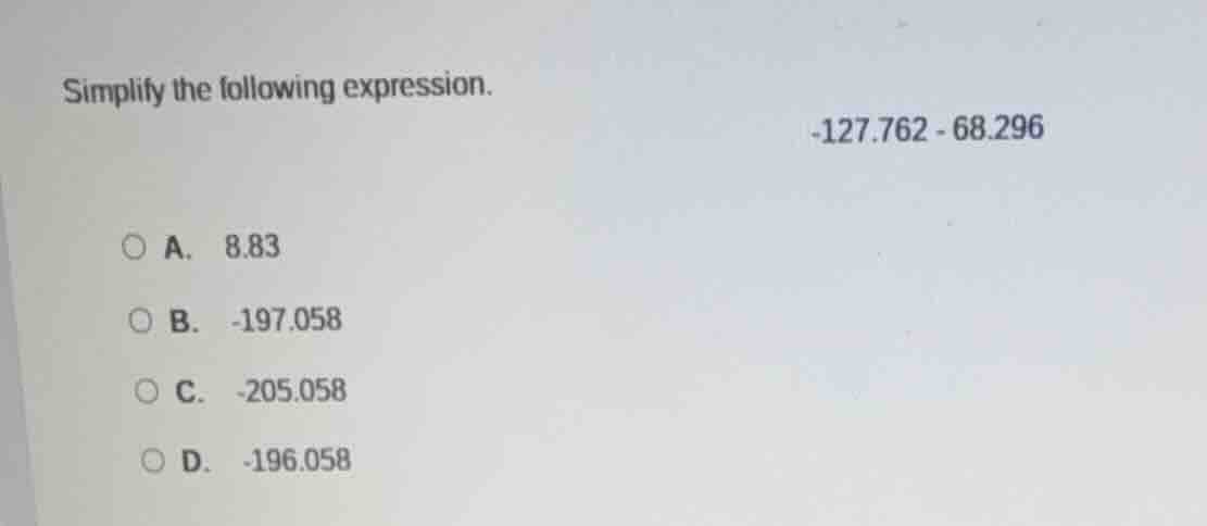 simplify the following expression. -127.762 - 68.296 a. 8.83 b. -197.05…