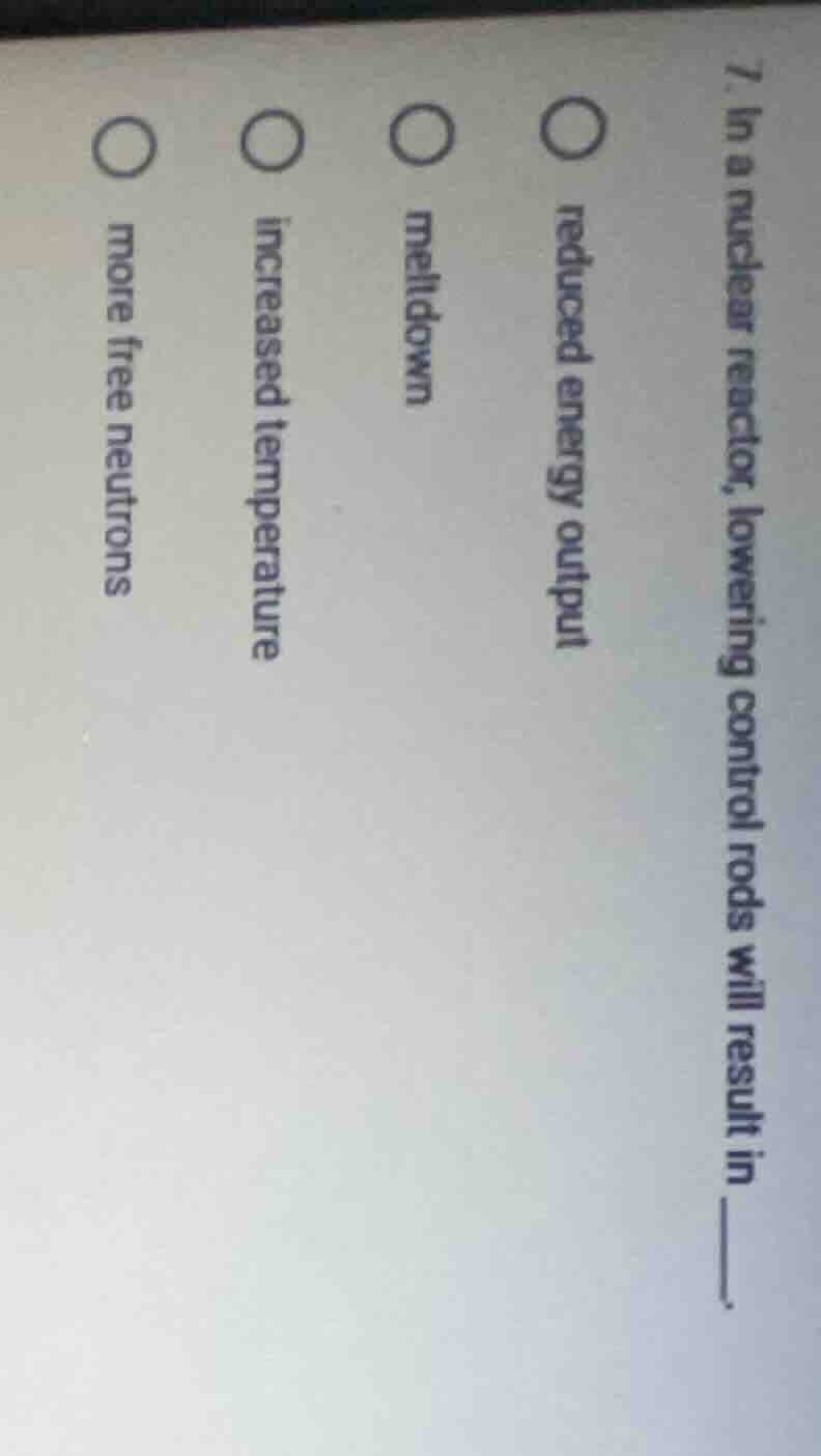 7. in a nuclear reactor, lowering control rods will result in ____. ○ r…