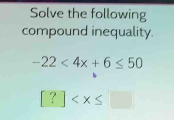 solve the following compound inequality. -22 < 4x + 6 ≤ 50 ? < x ≤