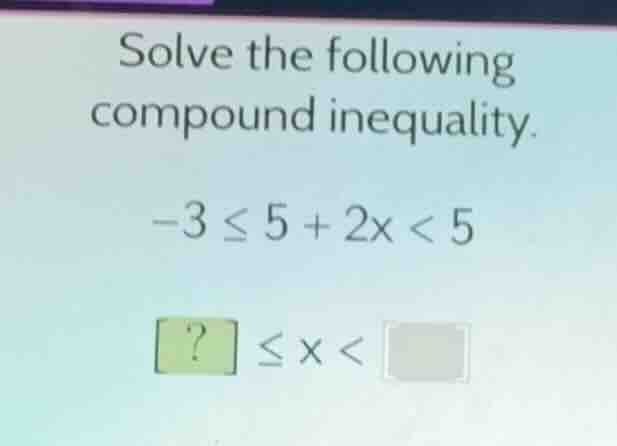 solve the following compound inequality. -3 ≤ 5 + 2x < 5 ? ≤ x <