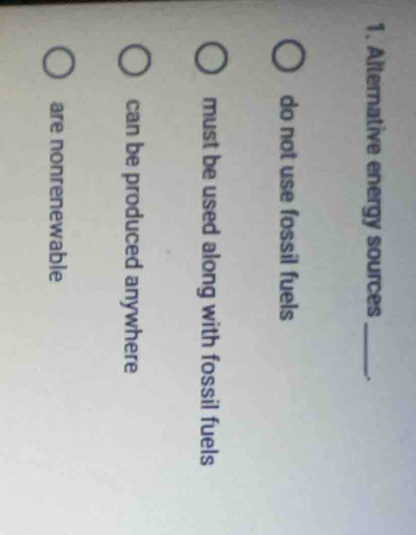 1. alternative energy sources ______. do not use fossil fuels must be u…