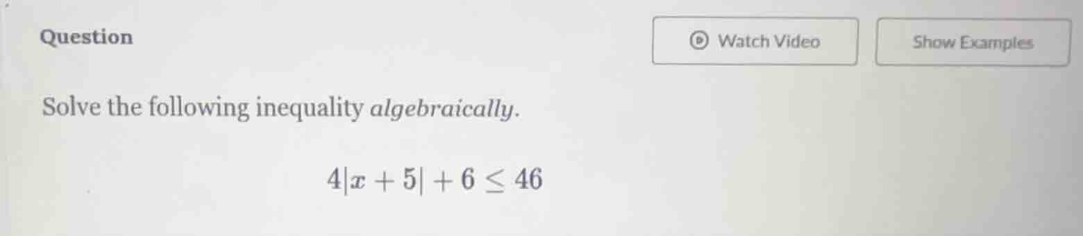 question solve the following inequality algebraically. 4|x + 5| + 6 ≤ 46