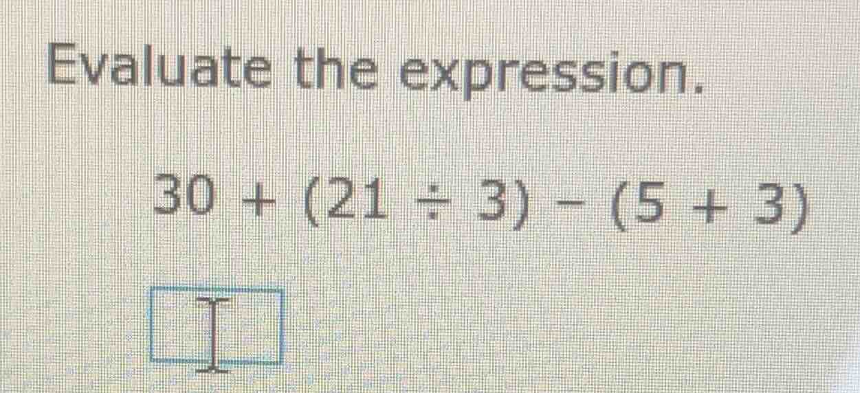 evaluate the expression. 30 + (21 ÷ 3) - (5 + 3)
