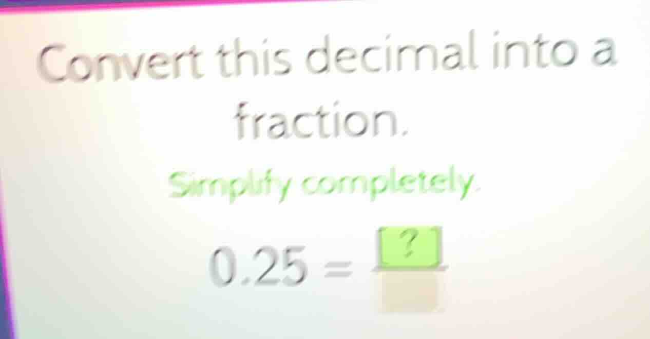 convert this decimal into a fraction. simplify completely. 0.25 = ?