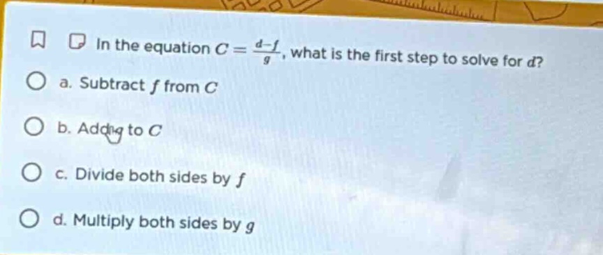 in the equation $c = \\frac{d - f}{g}$, what is the first step to solve…