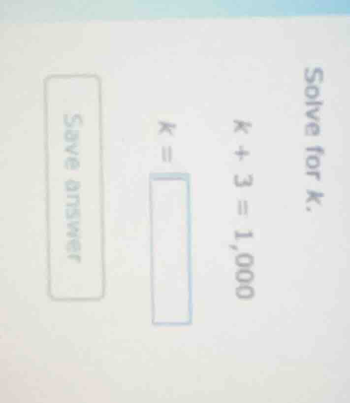solve for k. k + 3 = 1,000 k = save answer