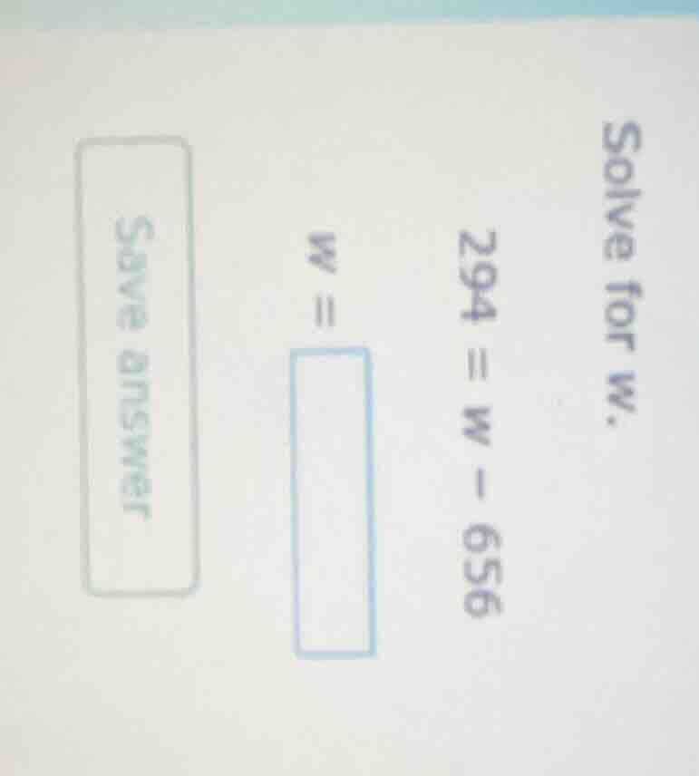 solve for w. 294 = w - 656 w = save answer