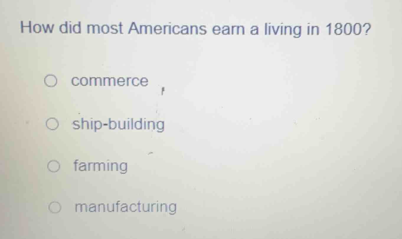 how did most americans earn a living in 1800? ○ commerce ○ ship - build…