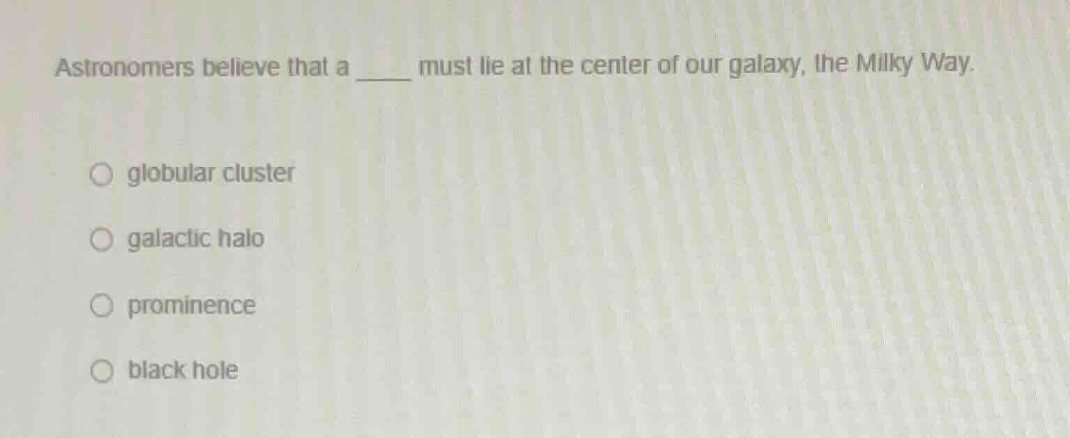 astronomers believe that a ______ must lie at the center of our galaxy,…