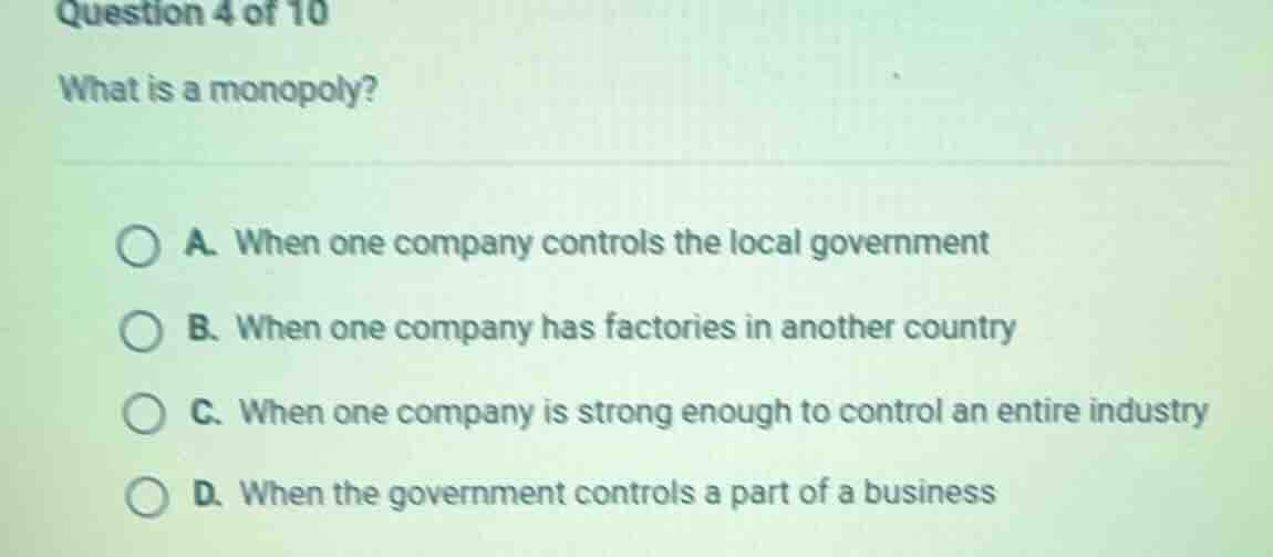 question 4 of 10 what is a monopoly? a. when one company controls the l…