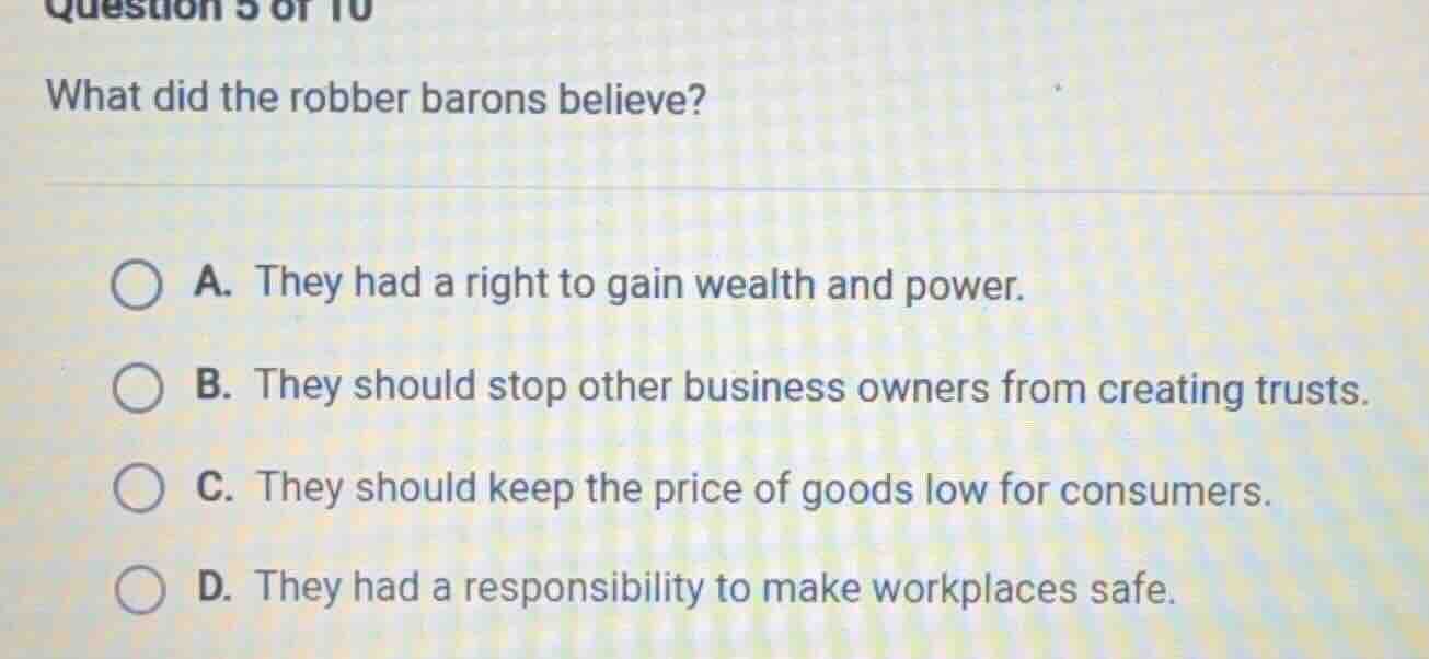 question 5 of 10 what did the robber barons believe? a. they had a righ…