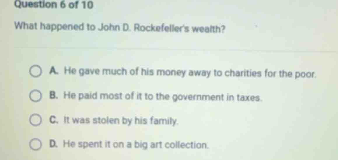 question 6 of 10 what happened to john d. rockefeller’s wealth? a. he g…