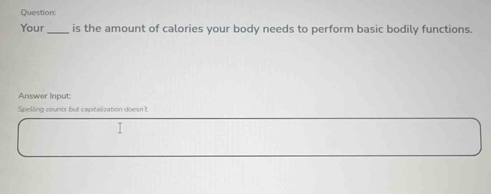 question: your ___ is the amount of calories your body needs to perform…