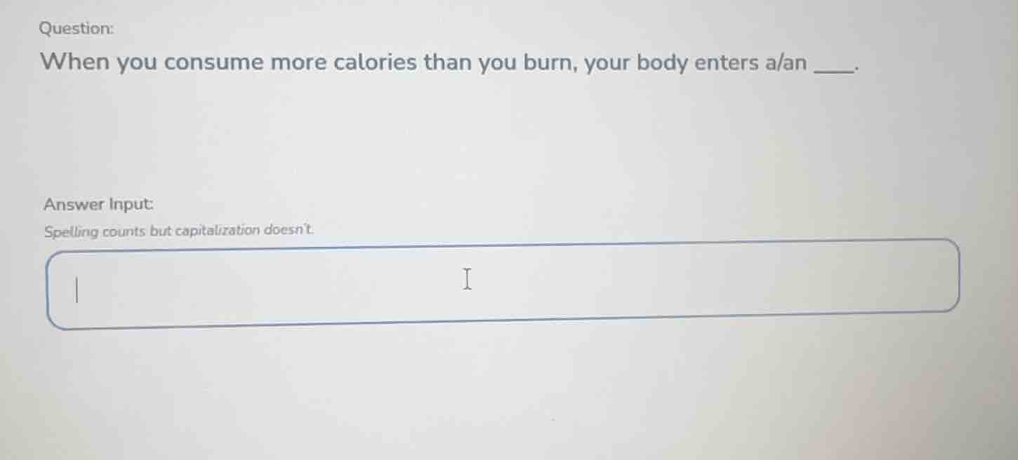 question: when you consume more calories than you burn, your body enter…